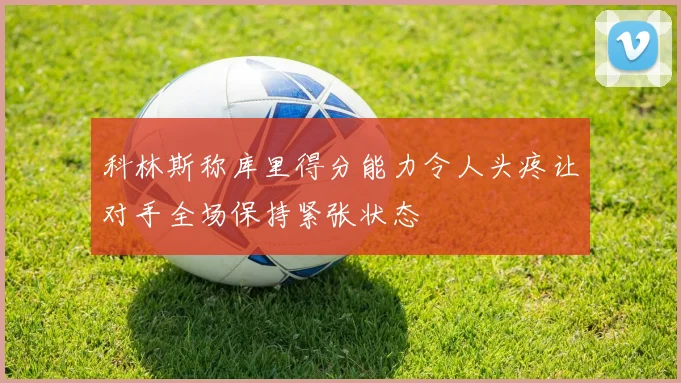 科林斯称库里得分能力令人头疼让对手全场保持紧张状态