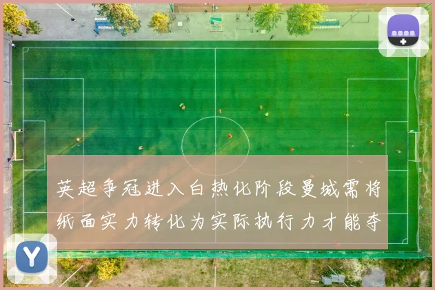 英超争冠进入白热化阶段曼城需将纸面实力转化为实际执行力才能夺冠