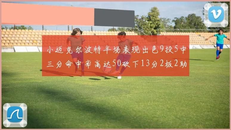 小迈克尔波特半场表现出色9投5中三分命中率高达50砍下13分2板2助2断