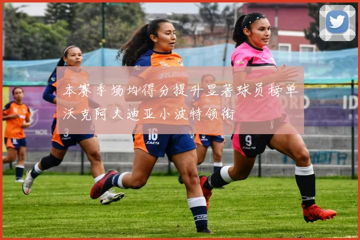 本赛季场均得分提升显著球员榜单沃克阿夫迪亚小波特领衔