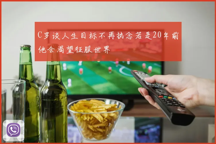 C罗谈人生目标不再执念若是20年前他会渴望征服世界