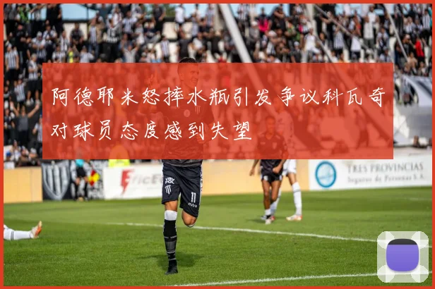 阿德耶米怒摔水瓶引发争议科瓦奇对球员态度感到失望