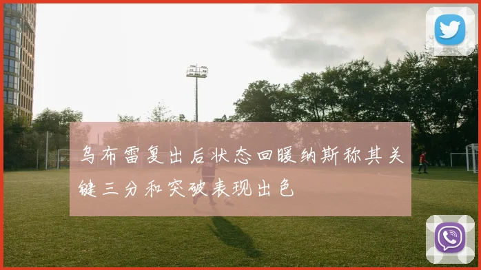 乌布雷复出后状态回暖纳斯称其关键三分和突破表现出色