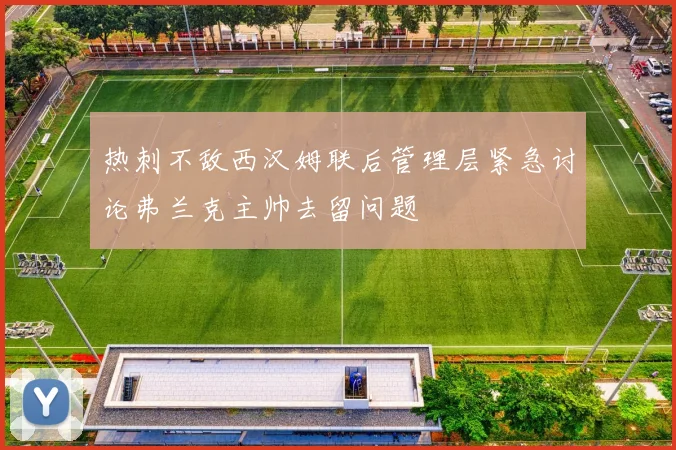 热刺不敌西汉姆联后管理层紧急讨论弗兰克主帅去留问题