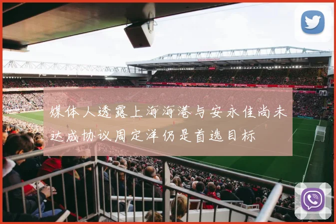 媒体人透露上海海港与安永佳尚未达成协议周定洋仍是首选目标