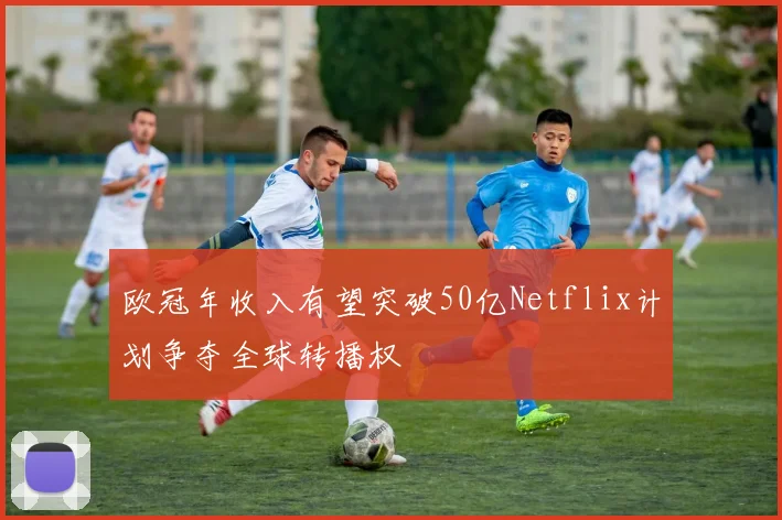 欧冠年收入有望突破50亿Netflix计划争夺全球转播权