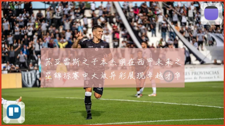 苏亚雷斯之子本杰明在西甲未来之星锦标赛中大放异彩展现卓越才华