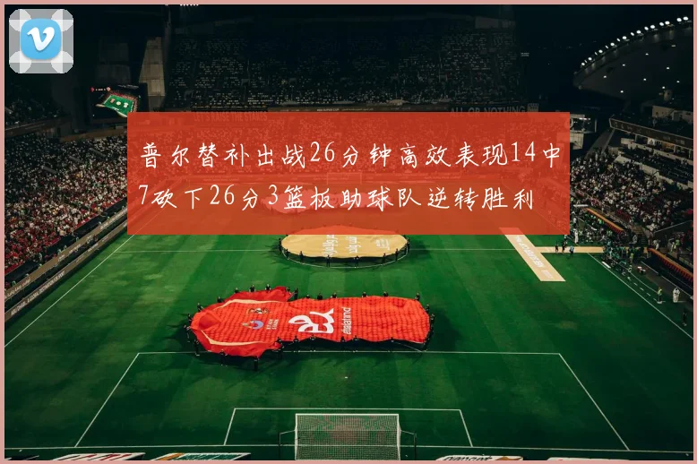 普尔替补出战26分钟高效表现14中7砍下26分3篮板助球队逆转胜利
