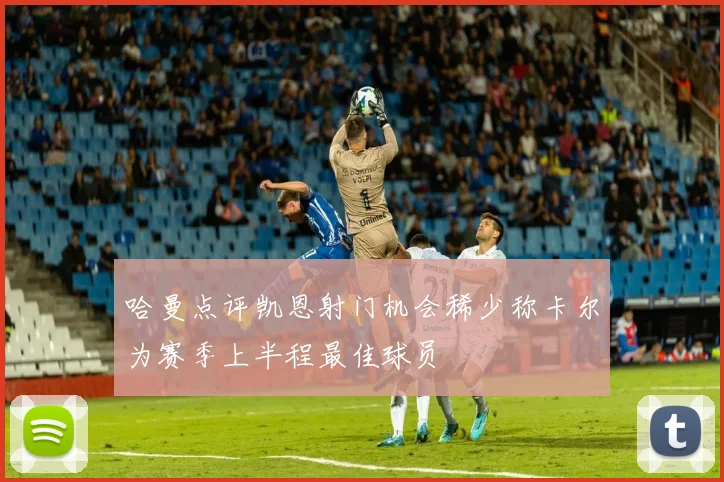 哈曼点评凯恩射门机会稀少称卡尔为赛季上半程最佳球员