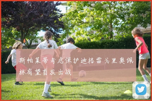 斯帕莱蒂考虑保护迪格雷戈里奥佩林有望首发出战