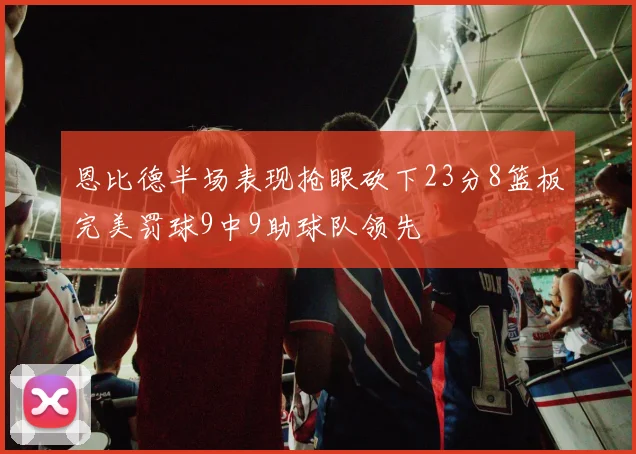 恩比德半场表现抢眼砍下23分8篮板完美罚球9中9助球队领先