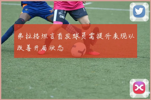 弗拉格坦言首发球员需提升表现以改善开局状态