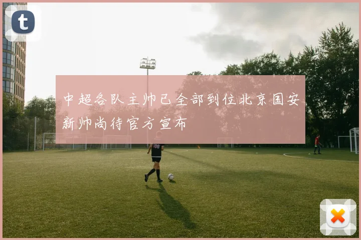 中超各队主帅已全部到位北京国安新帅尚待官方宣布
