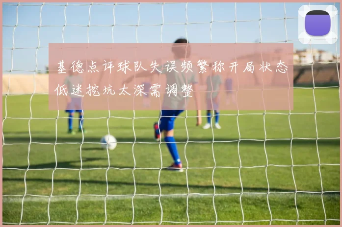 基德点评球队失误频繁称开局状态低迷挖坑太深需调整