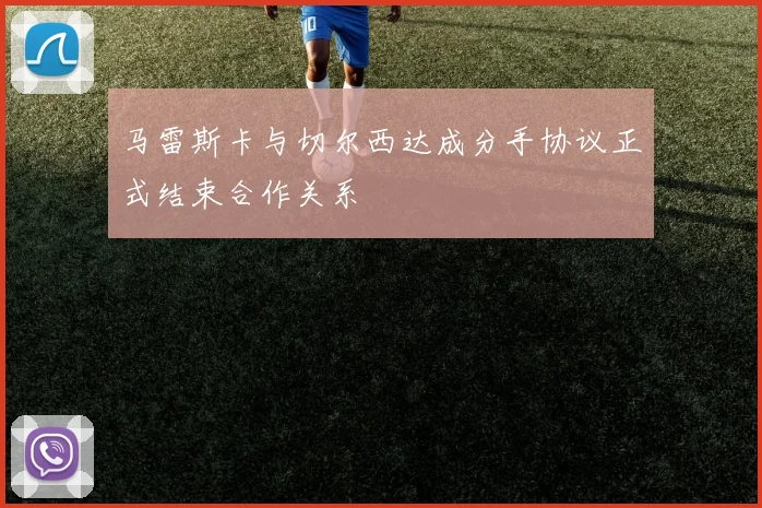 马雷斯卡与切尔西达成分手协议正式结束合作关系