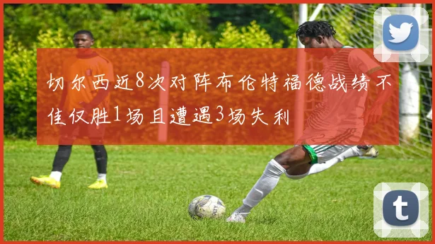 切尔西近8次对阵布伦特福德战绩不佳仅胜1场且遭遇3场失利