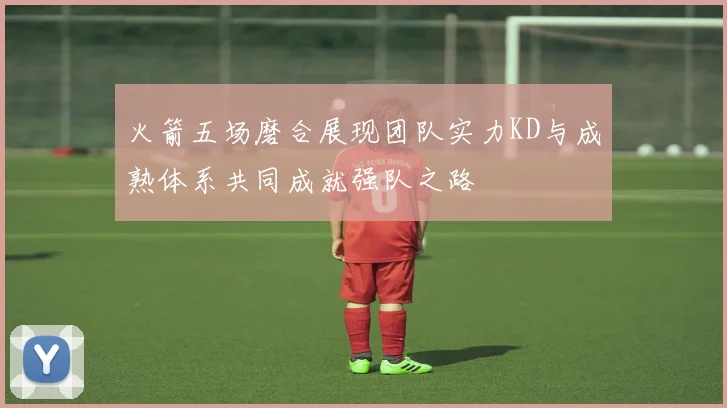 火箭五场磨合展现团队实力KD与成熟体系共同成就强队之路