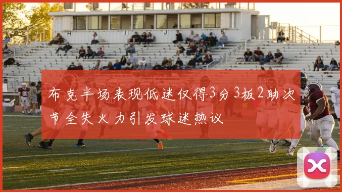 布克半场表现低迷仅得3分3板2助次节全失火力引发球迷热议