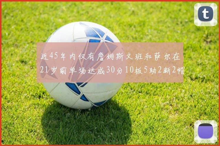 近45年内仅有詹姆斯文班和萨尔在21岁前单场达成30分10板5助2断2帽的壮举