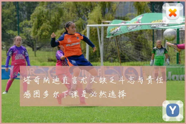 塔奇纳迪直言尤文缺乏斗志与责任感图多尔下课是必然选择