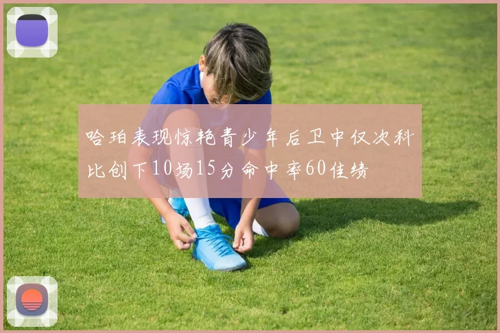哈珀表现惊艳青少年后卫中仅次科比创下10场15分命中率60佳绩