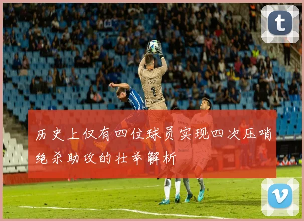 历史上仅有四位球员实现四次压哨绝杀助攻的壮举解析