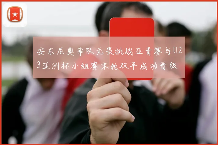 安东尼奥率队无畏挑战亚青赛与U23亚洲杯小组赛末轮双平成功晋级