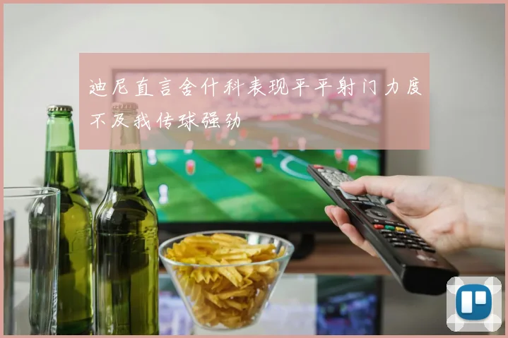 迪尼直言舍什科表现平平射门力度不及我传球强劲