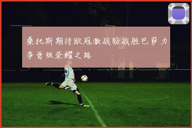 桑托斯期待欧冠激战盼战胜巴萨力争晋级荣耀之路