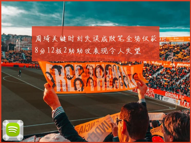 周琦关键时刻失误成败笔全场仅获8分12板2助助攻表现令人失望