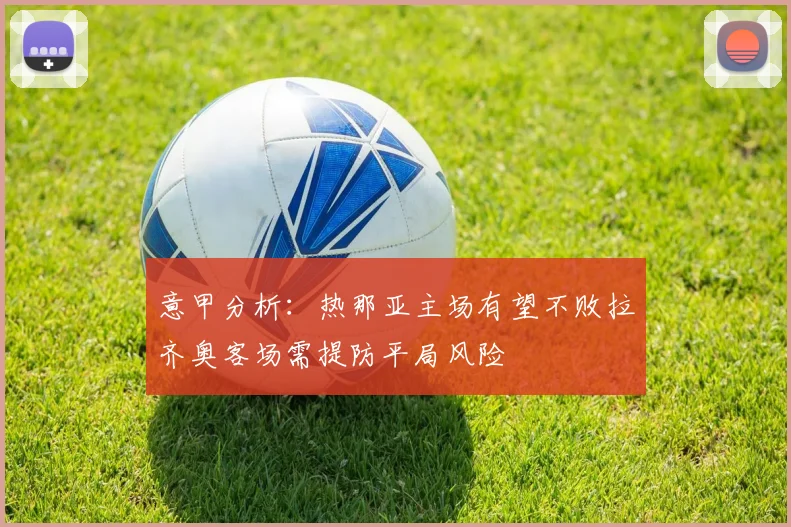 意甲分析：热那亚主场有望不败拉齐奥客场需提防平局风险
