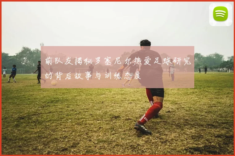 前队友揭秘罗塞尼尔热爱足球研究的背后故事与训练态度