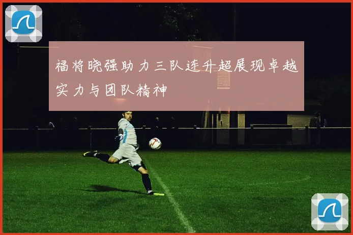 福将晓强助力三队连升超展现卓越实力与团队精神