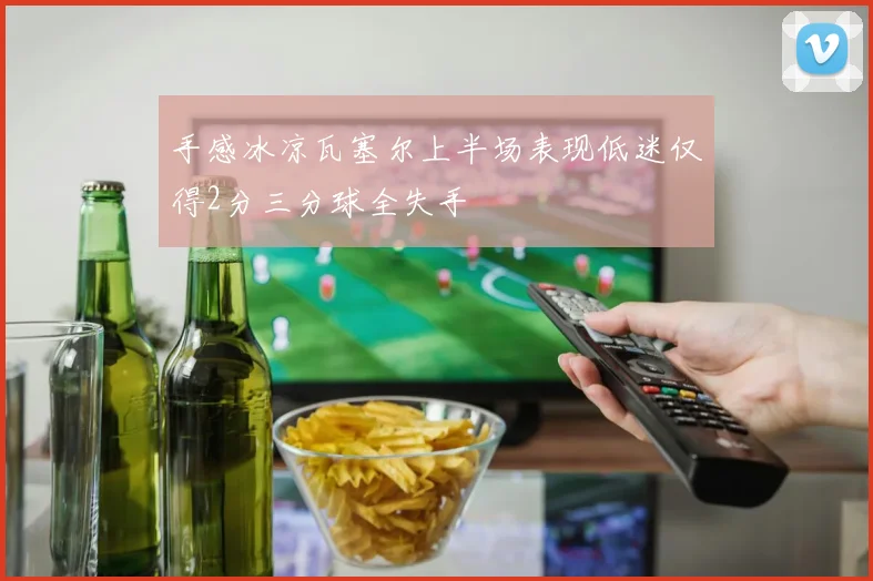 手感冰凉瓦塞尔上半场表现低迷仅得2分三分球全失手
