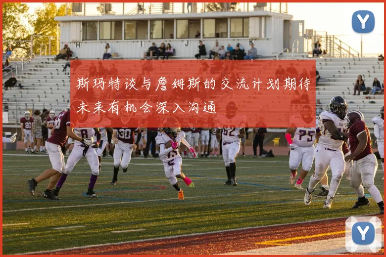 斯玛特谈与詹姆斯的交流计划期待未来有机会深入沟通