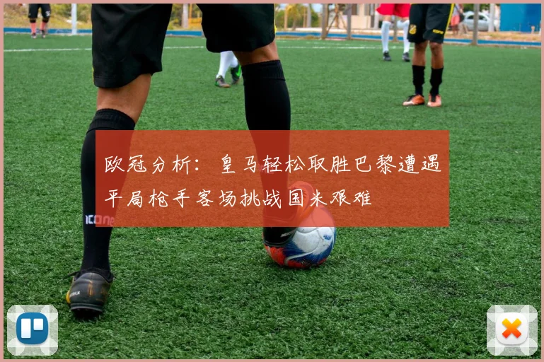 欧冠分析：皇马轻松取胜巴黎遭遇平局枪手客场挑战国米艰难