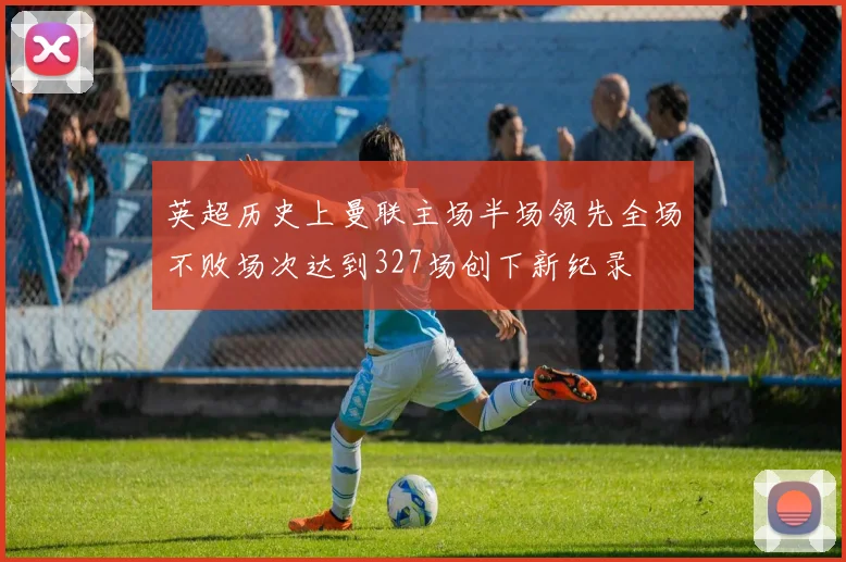 英超历史上曼联主场半场领先全场不败场次达到327场创下新纪录