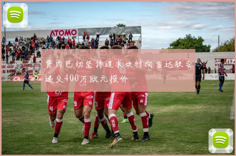 费内巴切坚持追求坎特向吉达联合递交400万欧元报价