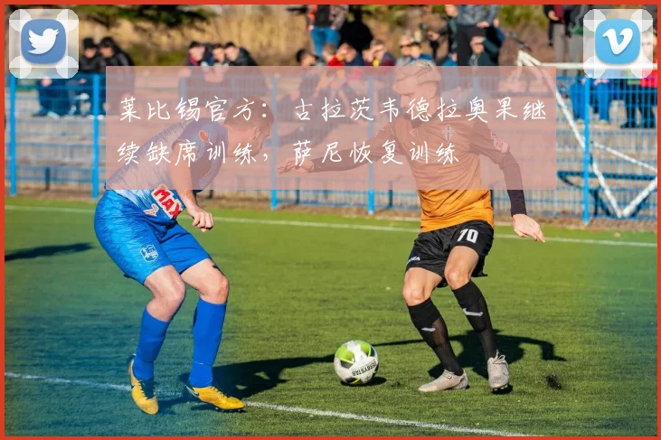 莱比锡官方：古拉茨韦德拉奥果继续缺席训练，萨尼恢复训练