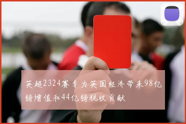 英超2324赛季为英国经济带来98亿镑增值和44亿镑税收贡献