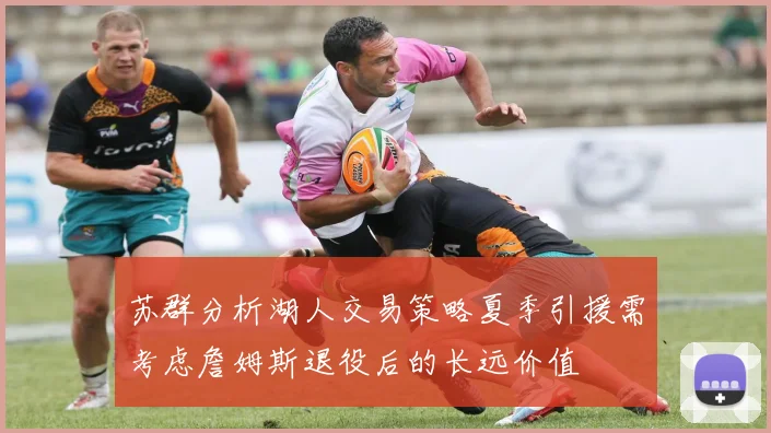 苏群分析湖人交易策略夏季引援需考虑詹姆斯退役后的长远价值