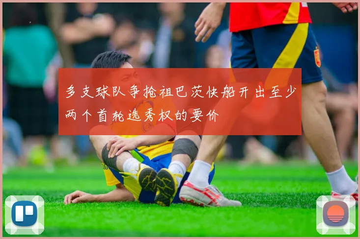 多支球队争抢祖巴茨快船开出至少两个首轮选秀权的要价