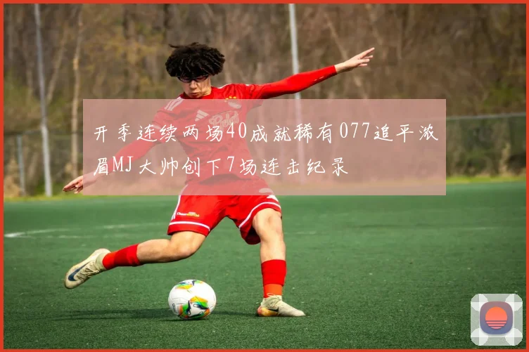 开季连续两场40成就稀有077追平浓眉MJ大帅创下7场连击纪录