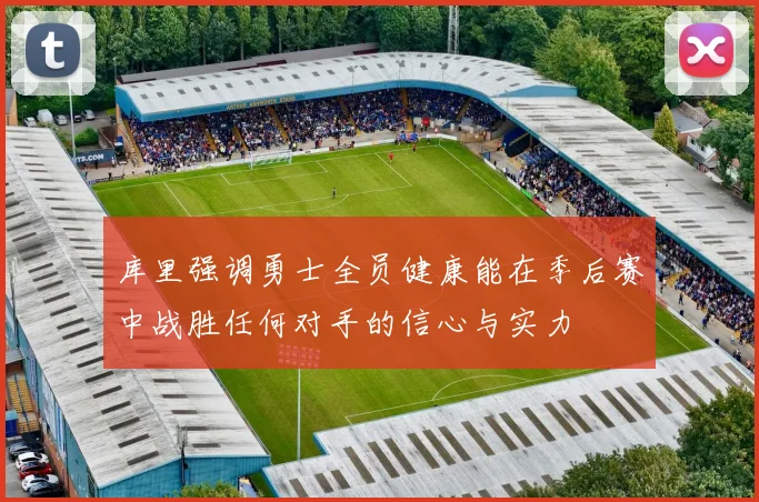 库里强调勇士全员健康能在季后赛中战胜任何对手的信心与实力