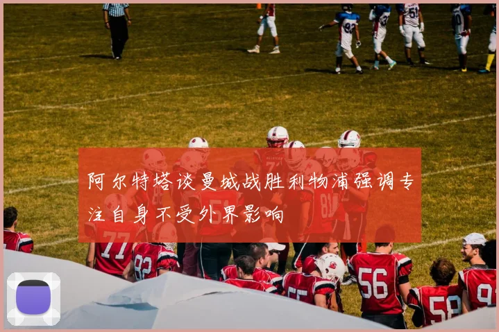 阿尔特塔谈曼城战胜利物浦强调专注自身不受外界影响