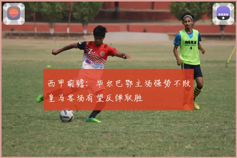 西甲前瞻：毕尔巴鄂主场强势不败皇马客场有望反弹取胜