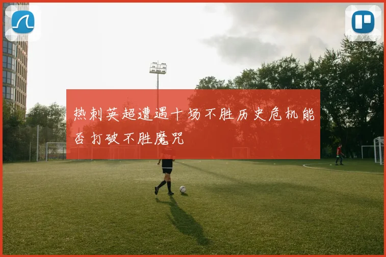 热刺英超遭遇十场不胜历史危机能否打破不胜魔咒