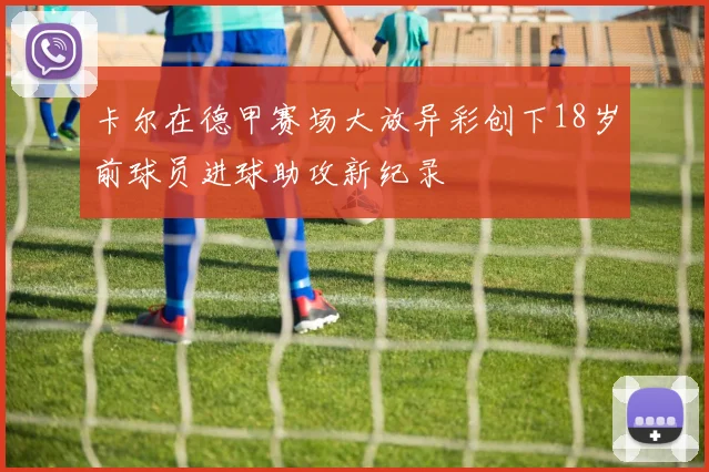 卡尔在德甲赛场大放异彩创下18岁前球员进球助攻新纪录
