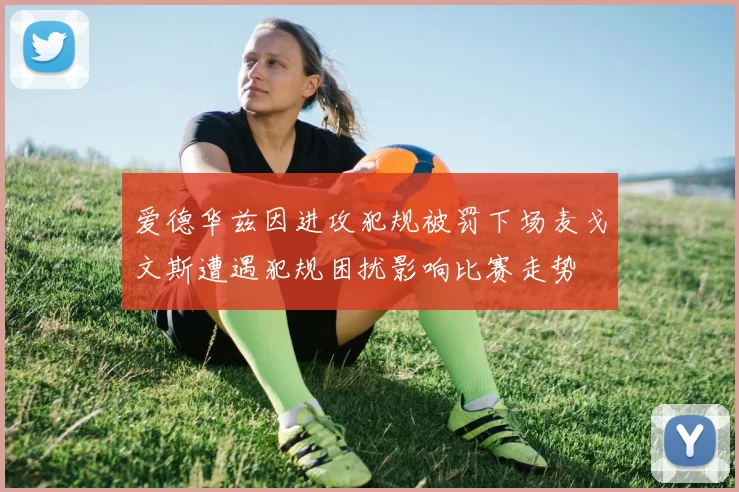 爱德华兹因进攻犯规被罚下场麦戈文斯遭遇犯规困扰影响比赛走势