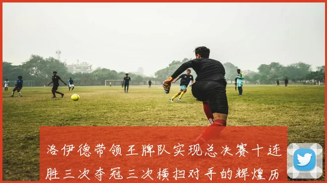 洛伊德带领王牌队实现总决赛十连胜三次夺冠三次横扫对手的辉煌历程